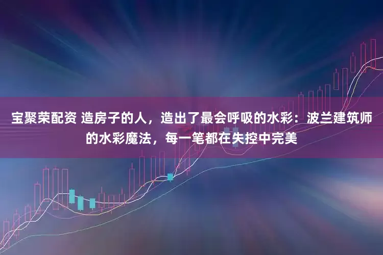 宝聚荣配资 造房子的人，造出了最会呼吸的水彩：波兰建筑师的水彩魔法，每一笔都在失控中完美