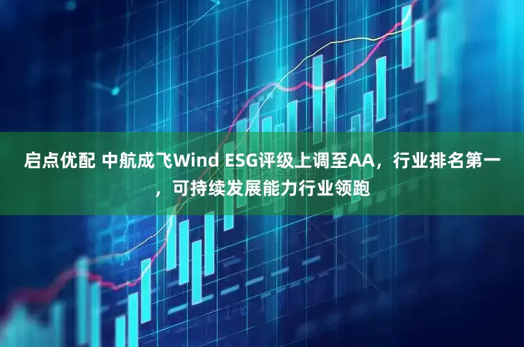 启点优配 中航成飞Wind ESG评级上调至AA,行业排名第一,可持续发展能力行业领跑
