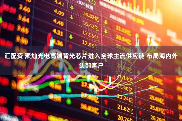 汇配资 聚灿光电高端背光芯片进入全球主流供应链 布局海内外头部客户