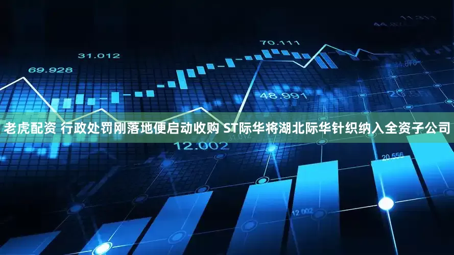 老虎配资 行政处罚刚落地便启动收购 ST际华将湖北际华针织纳入全资子公司